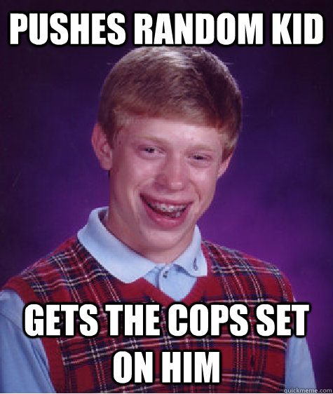 Pushes random kid gets the cops set on him   Bad Luck Brian