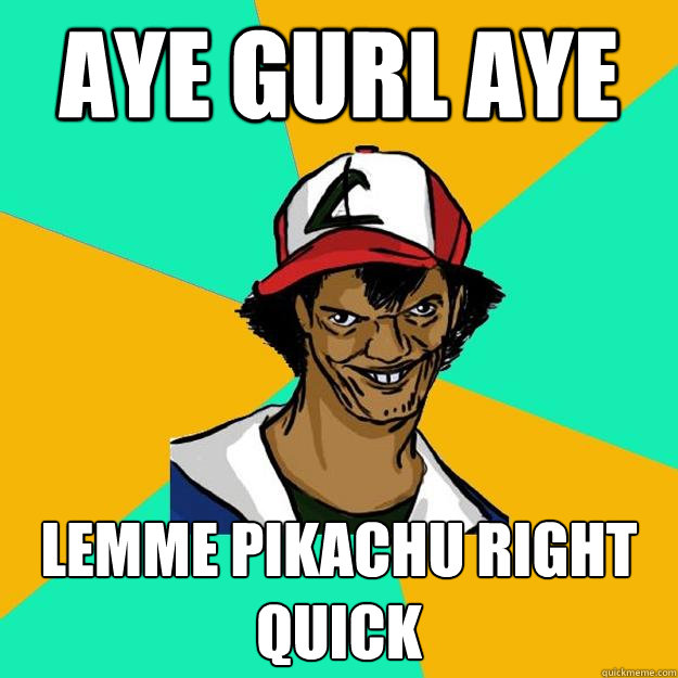 Aye Gurl Aye Lemme Pikachu Right Quick  Ash Pedreiro