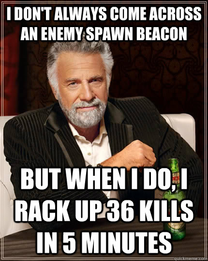 i don't always come across an enemy spawn beacon but when I do, i rack up 36 kills in 5 minutes  The Most Interesting Man In The World