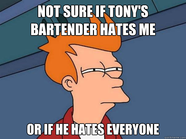 Not sure if Tony's Bartender hates me Or if he hates everyone  Futurama Fry