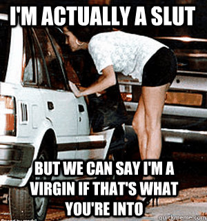 I'm actually a slut But we can say I'm a virgin if that's what you're into  Karma Whore