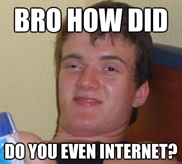 bro how did do you even internet?  10 Guy