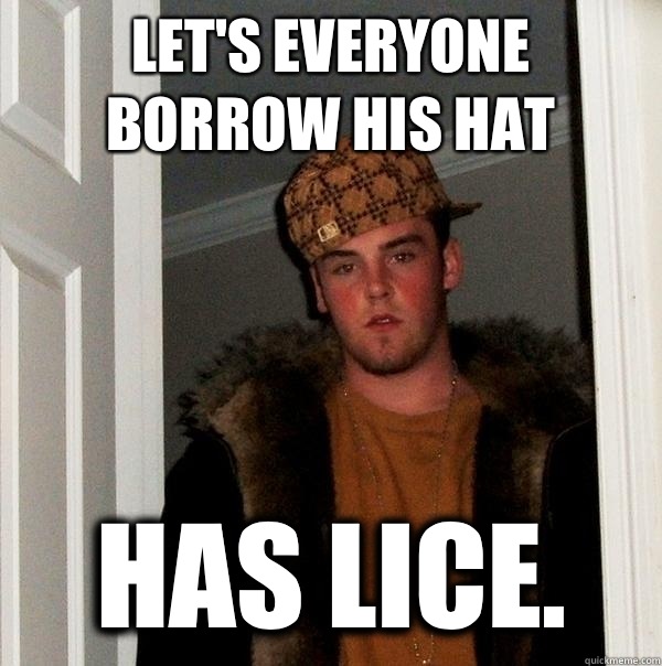 Let's everyone borrow his hat Has lice.  Scumbag Steve