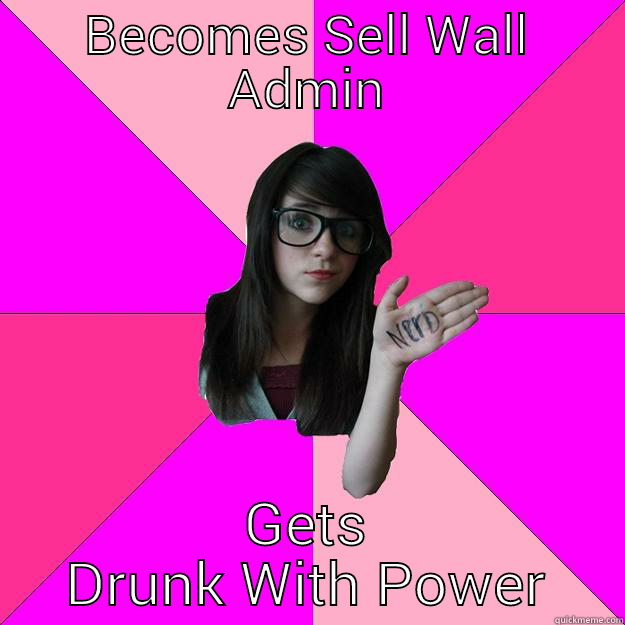 BECOMES SELL WALL ADMIN GETS DRUNK WITH POWER Idiot Nerd Girl