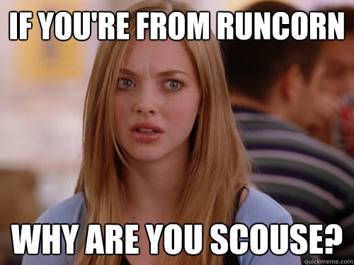 if you're from runcorn why are you scouse?  MEAN GIRLS KAREN