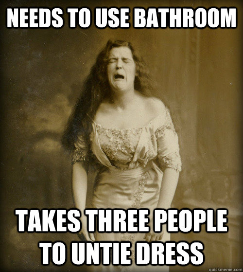 Needs to use bathroom Takes three people to untie dress  1890s Problems