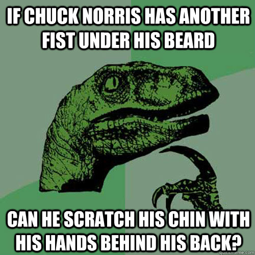 If chuck norris has another fist under his beard Can he scratch his chin with his hands behind his back?  Philosoraptor