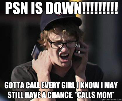 PSN IS DOWN!!!!!!!!! GOTTA CALL EVERY GIRL I KNOW I MAY STILL HAVE A CHANCE. *calls mom*  Sad Hipster