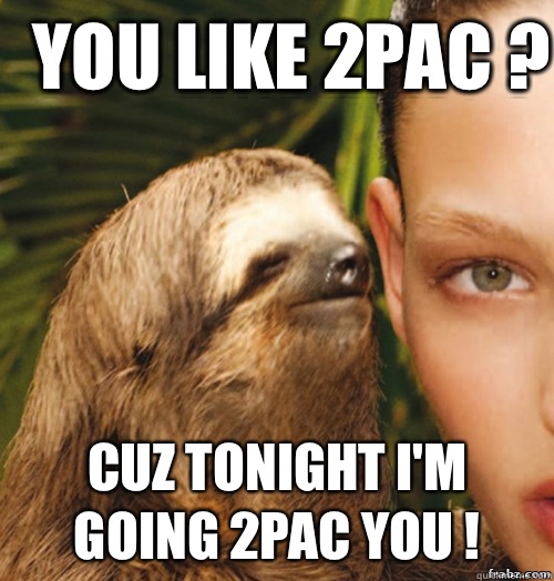 You like 2pac ? Cuz tonight I'm going 2pac you !  rape sloth