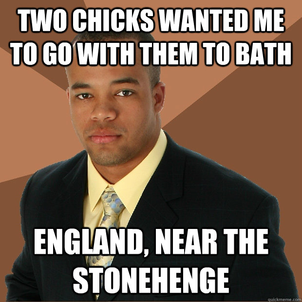 two chicks wanted me to go with them to bath England, near the Stonehenge  Successful Black Man