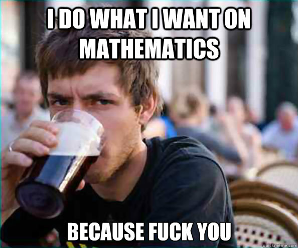 I do what i want on mathematics  because fuck you - I do what i want on mathematics  because fuck you  Lazy College Senior