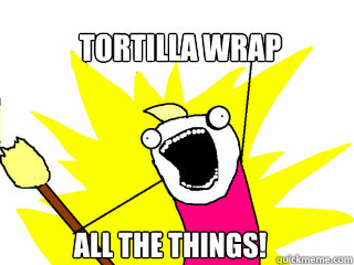 Tortilla wrap all the things! - Tortilla wrap all the things!  All The Things