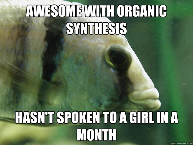 awesome with organic synthesis Hasn't spoken to a girl in a month - awesome with organic synthesis Hasn't spoken to a girl in a month  Premed Fish
