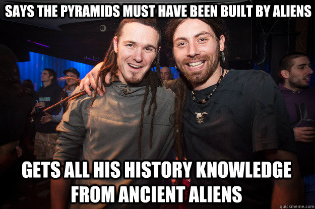 says the pyramids must have been built by aliens gets all his history knowledge from ancient aliens  Cool Psytrance Bros