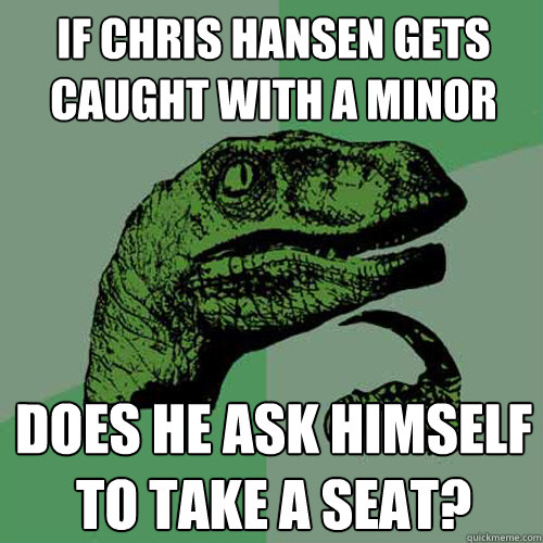 if chris hansen gets caught with a minor does he ask himself to take a seat?  Philosoraptor