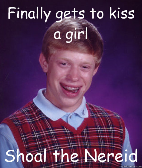 Finally gets to kiss a girl Shoal the Nereid  Bad Luck Brian