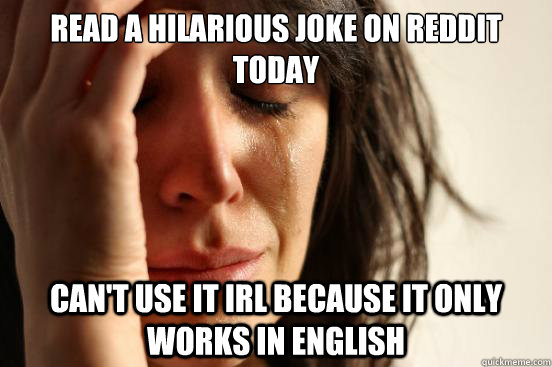 Read a hilarious joke on reddit today Can't use it IRL because it only works in english - Read a hilarious joke on reddit today Can't use it IRL because it only works in english  First World Problems