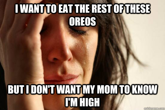 I want to eat the rest of these oreos But I don't want my mom to know I'm high  First World Problems