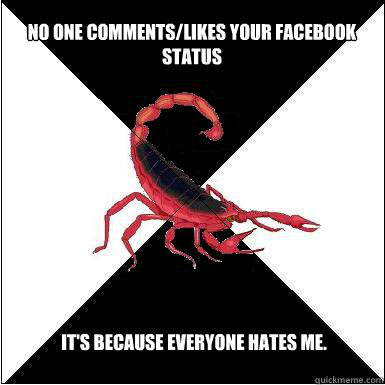 No one comments/likes your Facebook status  It's because everyone hates me.  Borderline scorpion