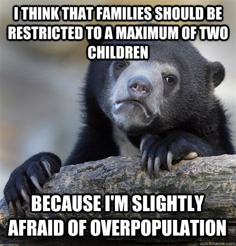 I THINK THAT FAMILIES SHOULD BE RESTRICTED TO A MAXIMUM OF TWO CHILDREN BECAUSE I'M SLIGHTLY AFRAID OF OVERPOPULATION  Confession Bear