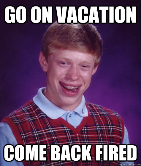 GO ON VACATION COME BACK FIRED  Bad Luck Brian