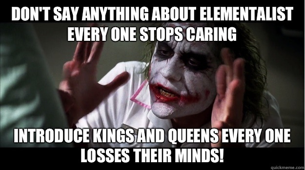 Don't say anything about elementalist every one stops caring Introduce kings and queens every one losses their minds!  Joker Mind Loss