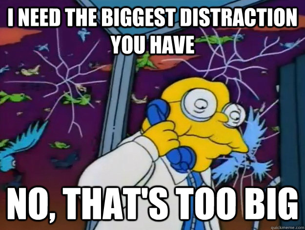 i need the biggest distraction you have no, that's too big  Hans Moleman