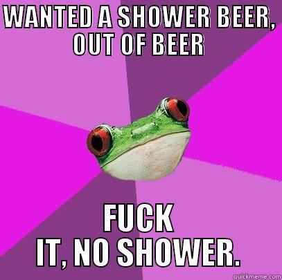 WANTED A SHOWER BEER, OUT OF BEER FUCK IT, NO SHOWER. Foul Bachelorette Frog