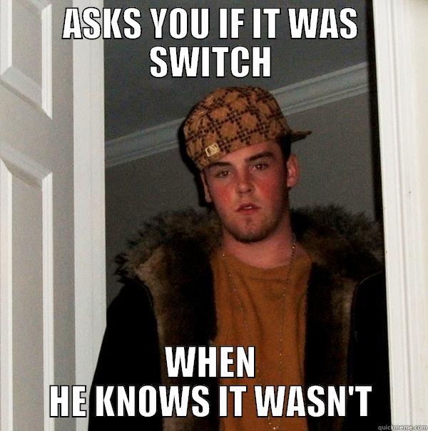 ASKS YOU IF IT WAS SWITCH WHEN HE KNOWS IT WASN'T Scumbag Steve