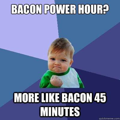 Bacon power hour? More like bacon 45 minutes  Success Kid