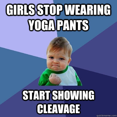 girls stop wearing yoga pants start showing cleavage  Success Kid