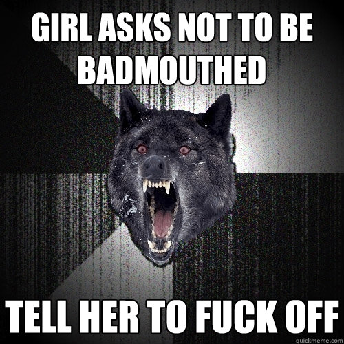 GIRL ASKS NOT TO BE BADMOUTHED TELL HER TO FUCK OFF  Insanity Wolf