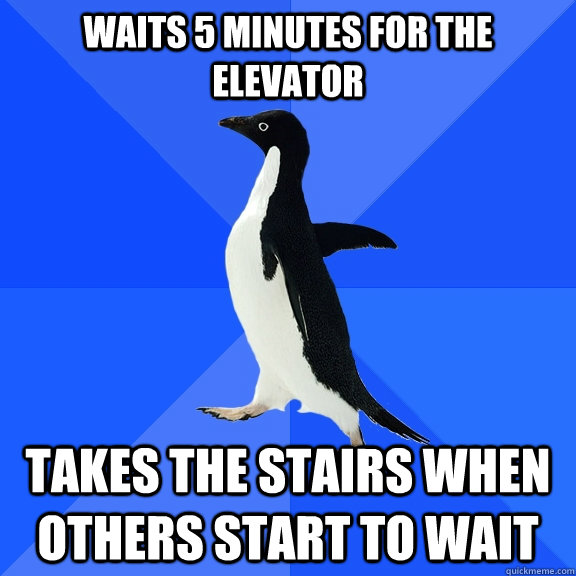 Waits 5 minutes for the elevator Takes the stairs when others start to wait  Socially Awkward Penguin