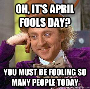 Oh, it's april fools day? you must be fooling so many people today  Condescending Wonka