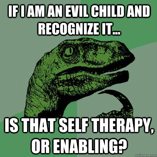 If i am an evil child and recognize it... is that self therapy, or enabling?  Philosoraptor