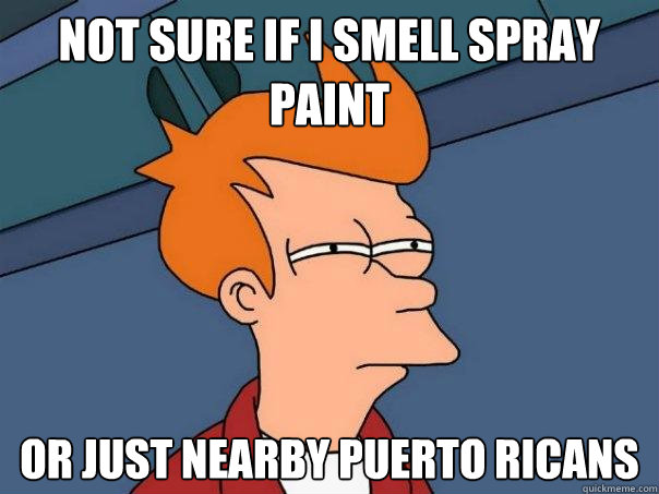 Not sure if I smell spray paint Or just nearby Puerto Ricans  Futurama Fry