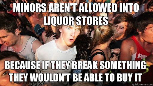 Minors aren't allowed into liquor stores Because if they break something they wouldn't be able to buy it  Sudden Clarity Clarence