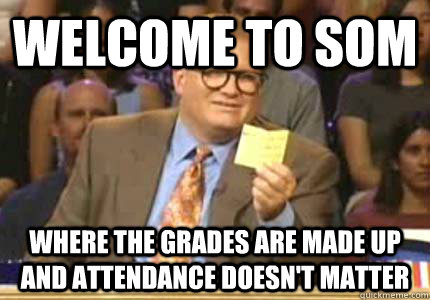 welcome to SOM where the grades are made up and attendance doesn't matter  Whose Line