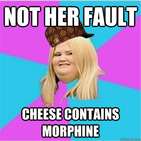 not her fault  cheese contains morphine  - not her fault  cheese contains morphine   scumbag fat girl