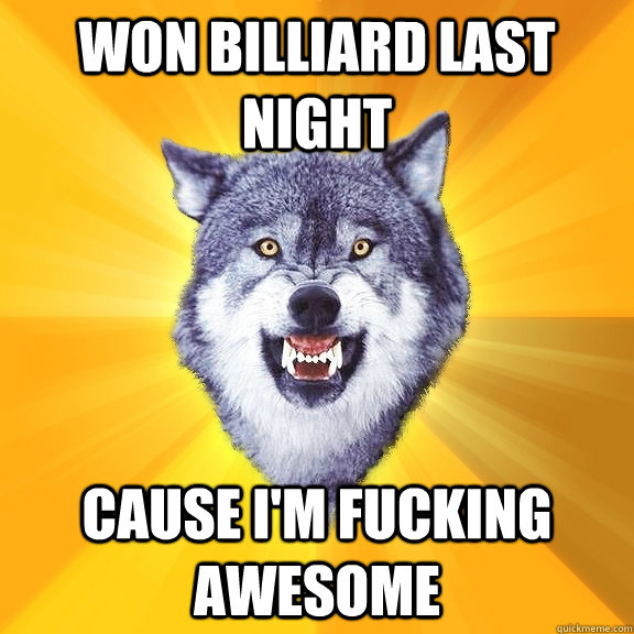 Won Billiard last Night Cause i'm fucking Awesome  Courage Wolf