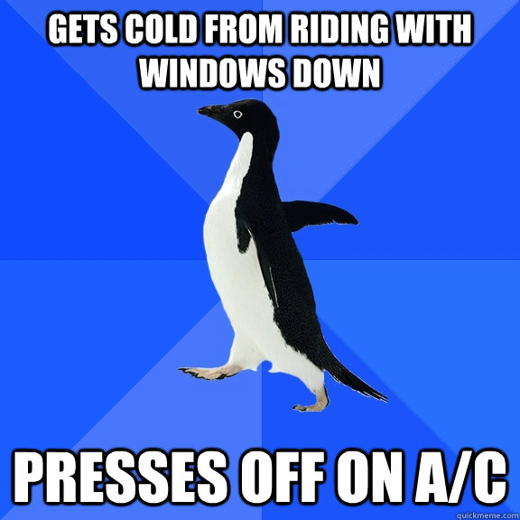 Gets cold from riding with windows down presses off on a/c  Socially Awkward Penguin