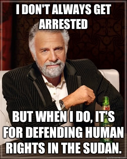 I don't always get arrested but when i do, it's for defending human rights in the Sudan.  The Most Interesting Man In The World