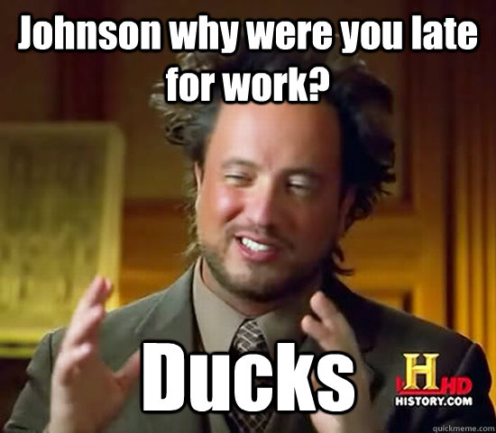 Johnson why were you late for work? Ducks  Ancient Aliens