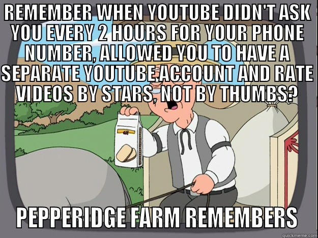 REMEMBER WHEN YOUTUBE DIDN'T ASK YOU EVERY 2 HOURS FOR YOUR PHONE NUMBER, ALLOWED YOU TO HAVE A SEPARATE YOUTUBE ACCOUNT AND RATE VIDEOS BY STARS, NOT BY THUMBS? PEPPERIDGE FARM REMEMBERS Pepperidge Farm Remembers