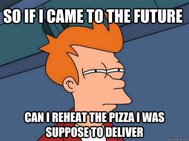 So if i came to the future Can I reheat the pizza i was suppose to Deliver  - So if i came to the future Can I reheat the pizza i was suppose to Deliver   Futurama Fry