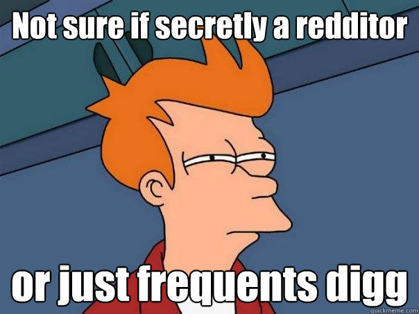 Not sure if secretly a redditor  or just frequents digg  Futurama Fry