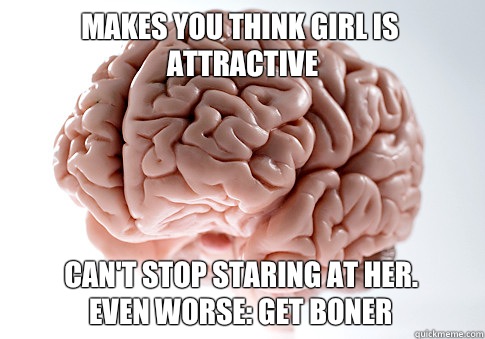 Makes you think girl is attractive Can't stop staring at her.
Even worse: Get boner  Scumbag Brain