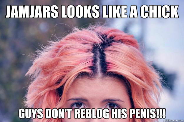 jamjars looks like a chick guys don't reblog his penis!!!  