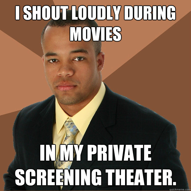 I shout loudly during movies in my private screening theater.  Successful Black Man