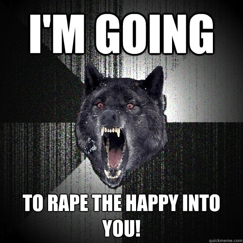 I'm going to rape the happy into you!  Insanity Wolf